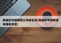 英国区块链牌照公司排名榜[英国区块链联盟有哪些项目]