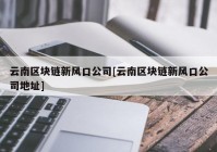 云南区块链新风口公司[云南区块链新风口公司地址]