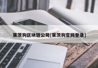 莱茨狗区块链公司[莱茨狗官网登录]