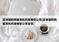 区块链购物服务机构有哪些公司[区块链购物服务机构有哪些公司名称]