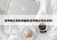 区块链公司投资骗局[区块链公司合法吗]