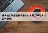 区块链公司招聘要求是什么学历[区块链人才招聘条件]