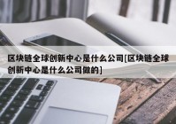 区块链全球创新中心是什么公司[区块链全球创新中心是什么公司做的]